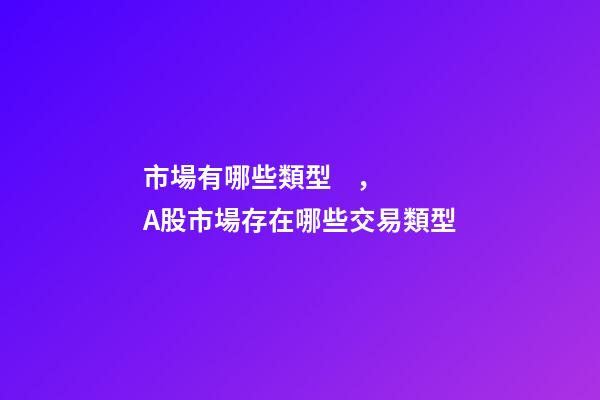 市場有哪些類型，A股市場存在哪些交易類型-第1張-觀點(diǎn)-玄機(jī)派